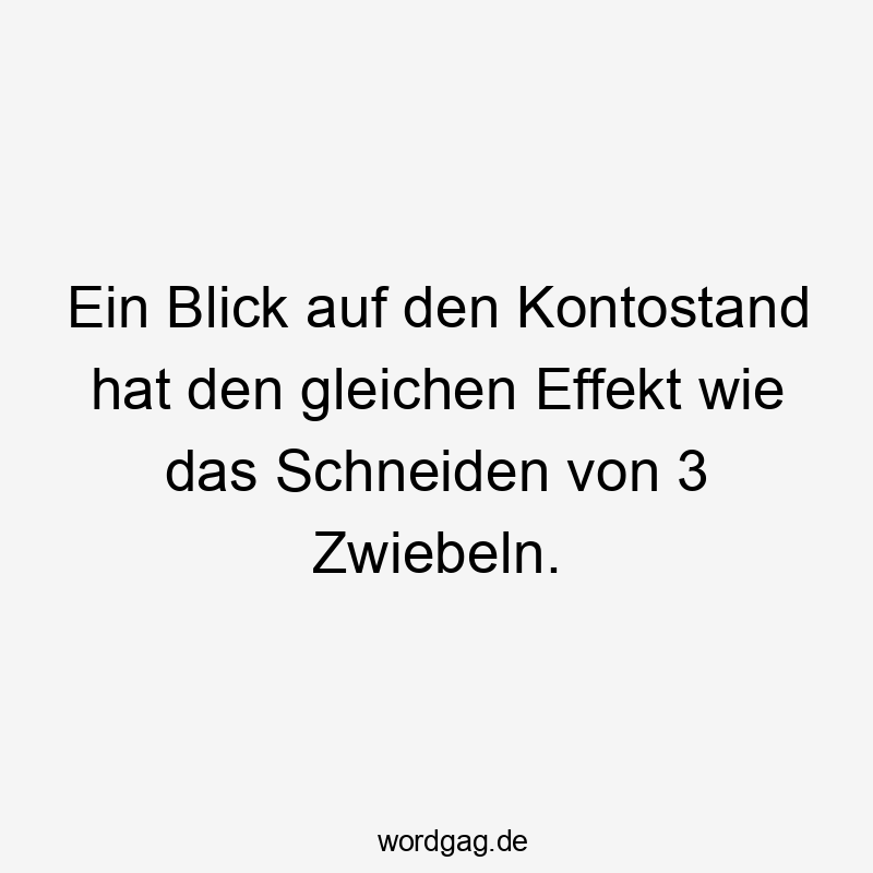 Ein Blick auf den Kontostand hat den gleichen Effekt wie das Schneiden von 3 Zwiebeln.