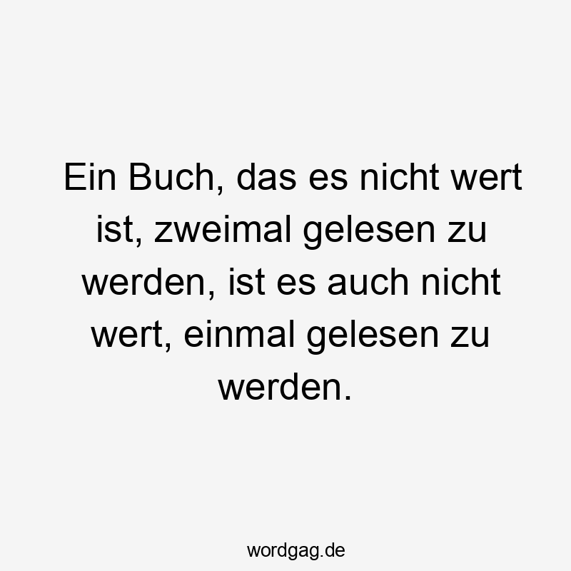 Ein Buch, das es nicht wert ist, zweimal gelesen zu werden, ist es auch nicht wert, einmal gelesen zu werden.