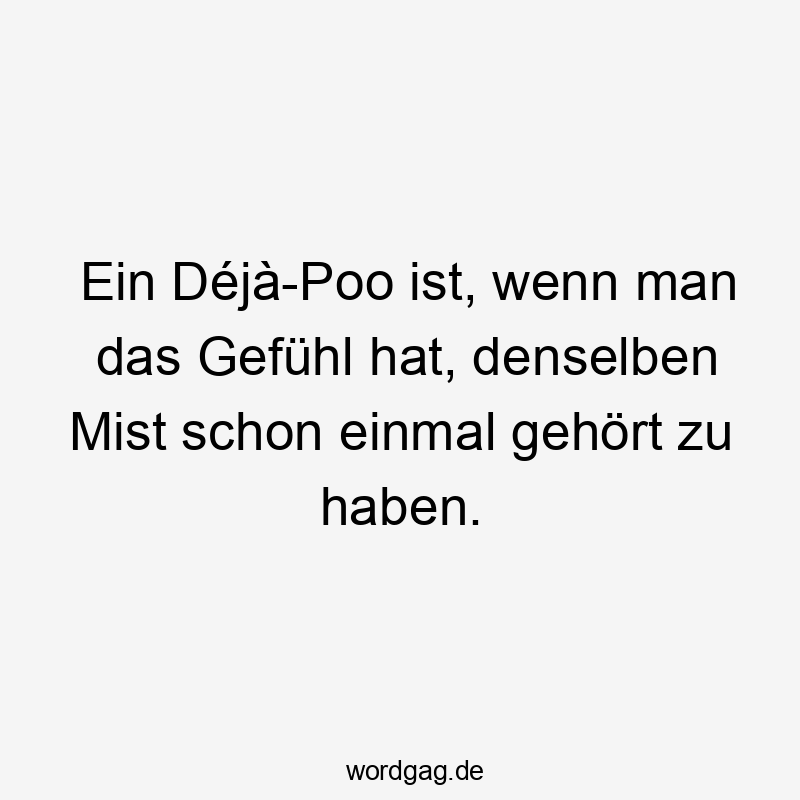 Ein Déjà-Poo ist, wenn man das Gefühl hat, denselben Mist schon einmal gehört zu haben.