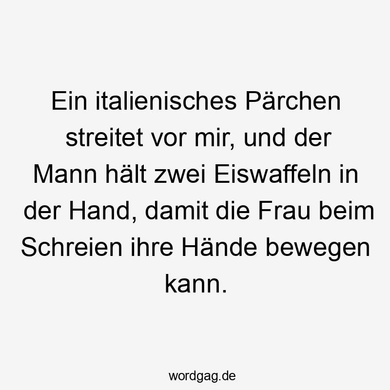 Ein italienisches Pärchen streitet vor mir, und der Mann hält zwei Eiswaffeln in der Hand, damit die Frau beim Schreien ihre Hände bewegen kann.