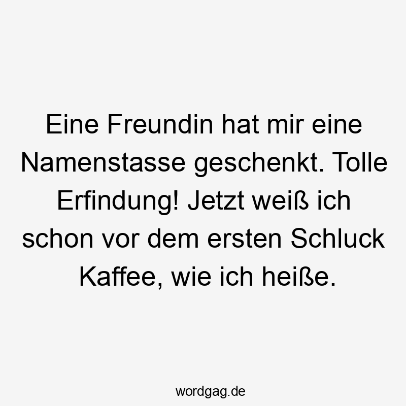 Lustige Sprüche: Freundin - Eine Freundin hat mir eine Namenstasse geschenkt. Tolle Erfindung! Jetzt weiß ich schon vor dem ersten Schluck Kaffee, wie ich heiße.
