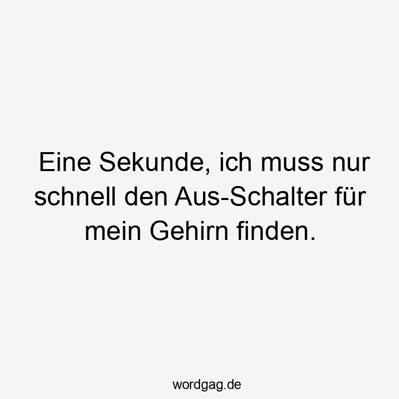 Eine Sekunde, ich muss nur schnell den Aus-Schalter für mein Gehirn finden.