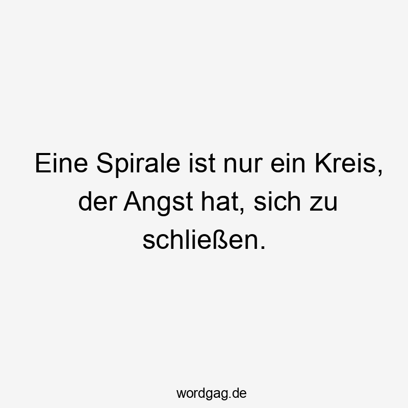 Eine Spirale ist nur ein Kreis, der Angst hat, sich zu schließen.