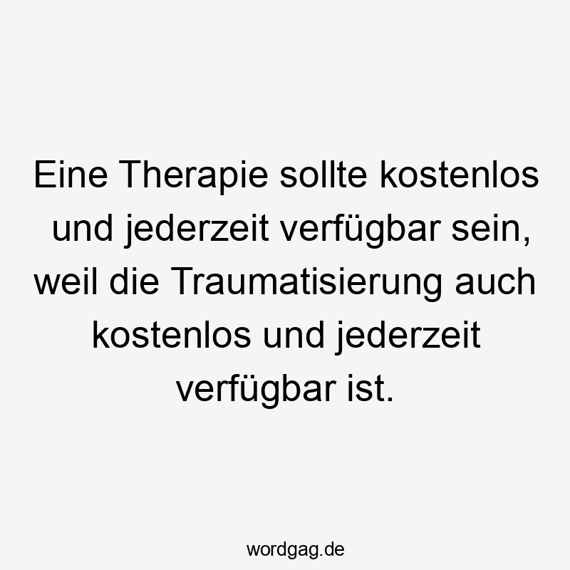 Eine Therapie sollte kostenlos und jederzeit verfügbar sein, weil die Traumatisierung auch kostenlos und jederzeit verfügbar ist.