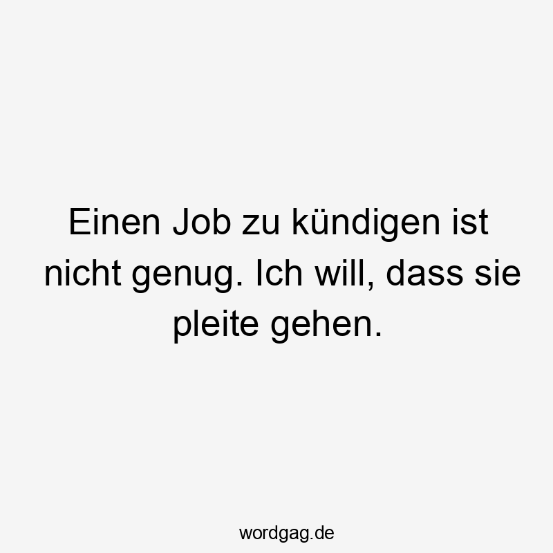 Einen Job zu kündigen ist nicht genug. Ich will, dass sie pleite gehen.
