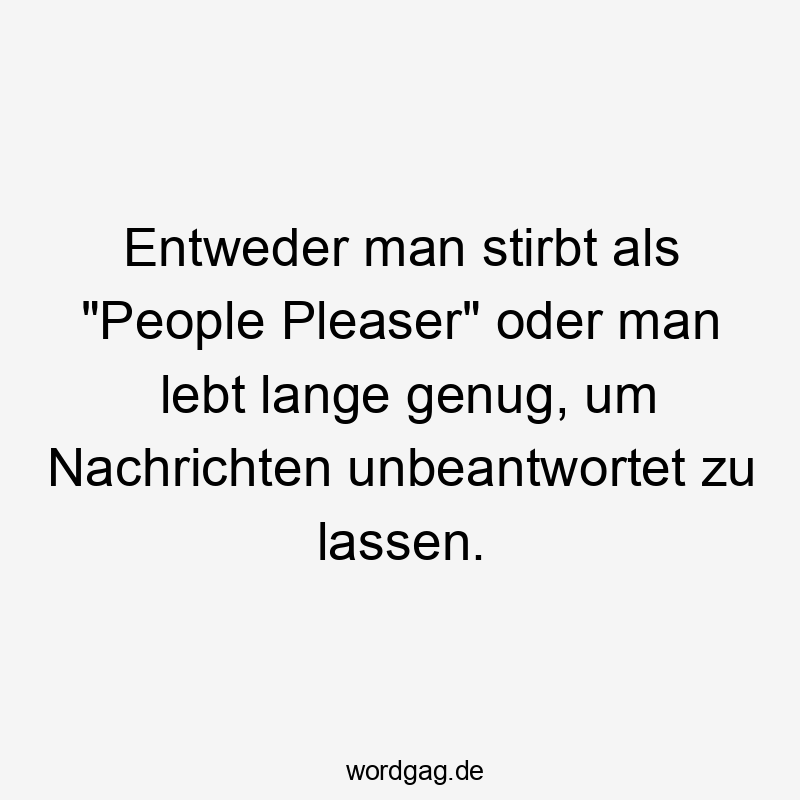 Entweder man stirbt als „People Pleaser“ oder man lebt lange genug, um Nachrichten unbeantwortet zu lassen.
