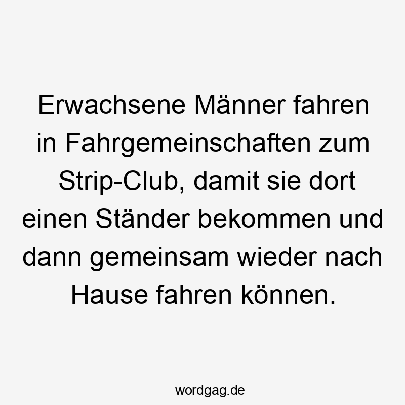 Lustige Ständer Sprüche - Erwachsene Männer fahren in Fahrgemeinschaften zum Strip-Club, damit sie dort einen Ständer bekommen und dann gemeinsam wieder nach Hause fahren können.