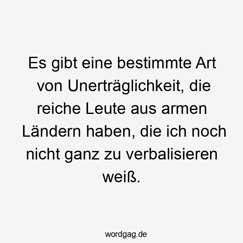 Lustige Sprüche: reiche Leute - Es gibt eine bestimmte Art von Unerträglichkeit, die reiche Leute aus armen Ländern haben, die ich noch nicht ganz zu verbalisieren weiß.