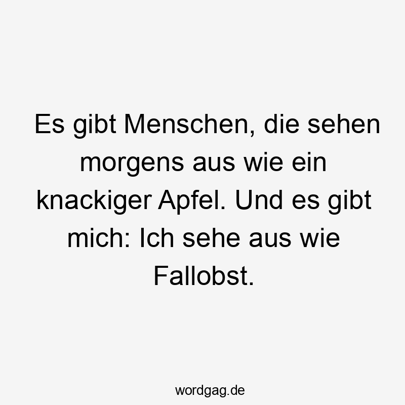 Es gibt Menschen, die sehen morgens aus wie ein knackiger Apfel. Und es gibt mich: Ich sehe aus wie Fallobst.
