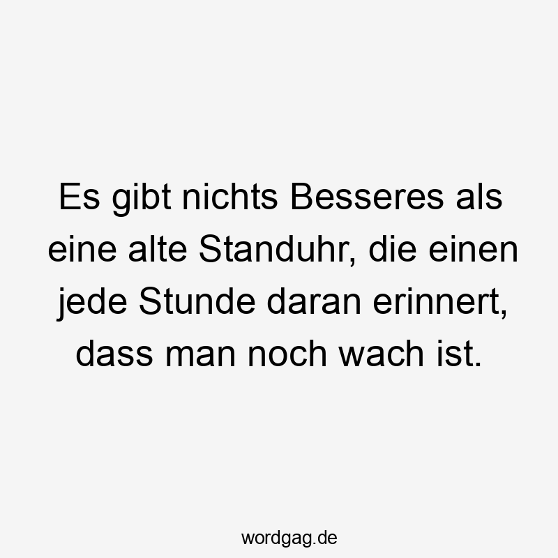 Lustige Sprüche: Zeit - Es gibt nichts Besseres als eine alte Standuhr, die einen jede Stunde daran erinnert, dass man noch wach ist.