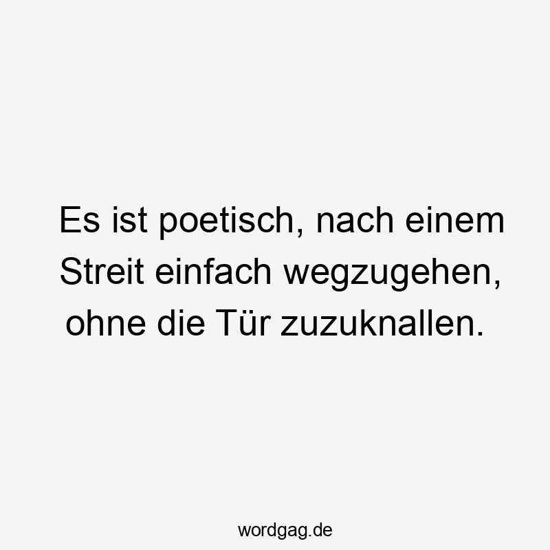 Es ist poetisch, nach einem Streit einfach wegzugehen, ohne die Tür zuzuknallen.