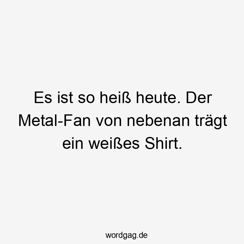 Lustige Sprüche: Shirt - Es ist so heiß heute. Der Metal-Fan von nebenan trägt ein weißes Shirt.