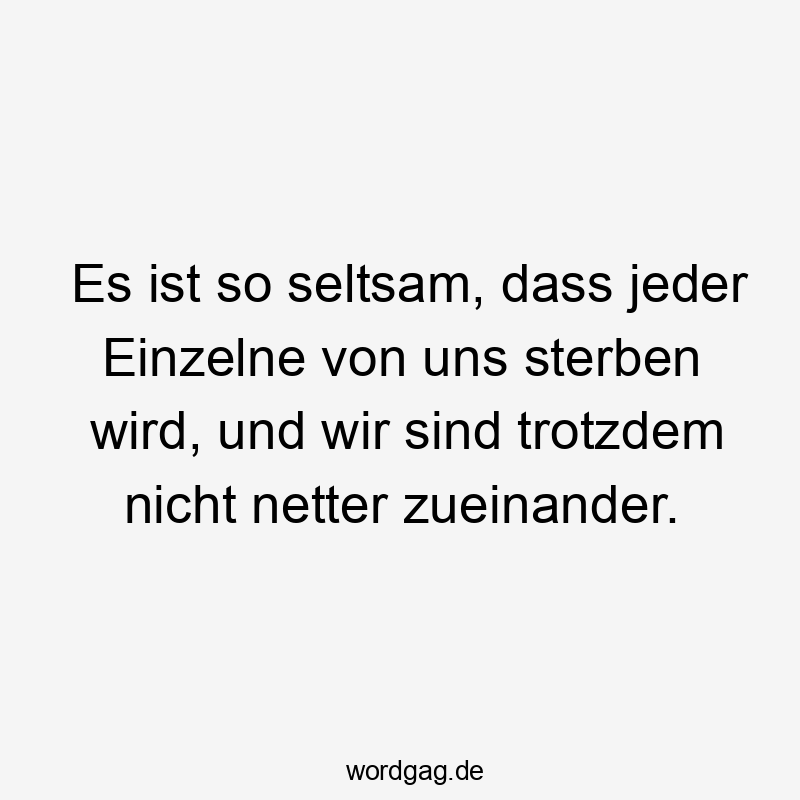 Es ist so seltsam, dass jeder Einzelne von uns sterben wird, und wir sind trotzdem nicht netter zueinander.