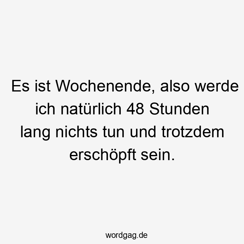 Es ist Wochenende, also werde ich natürlich 48 Stunden lang nichts tun und trotzdem erschöpft sein.