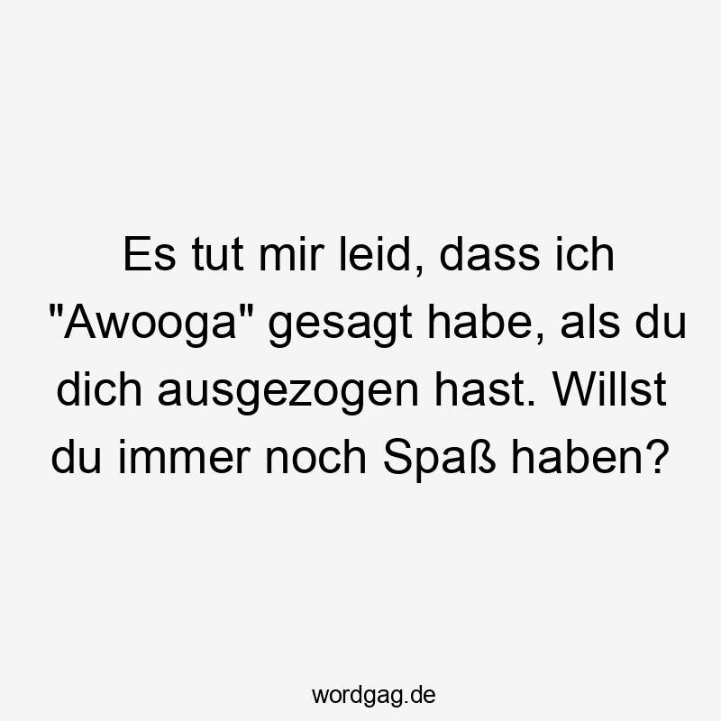 Es tut mir leid, dass ich „Awooga“ gesagt habe, als du dich ausgezogen hast. Willst du immer noch Spaß haben?