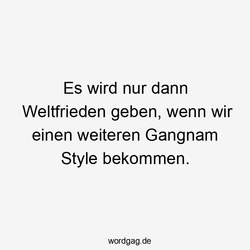 Lustige Style Sprüche - Es wird nur dann Weltfrieden geben, wenn wir einen weiteren Gangnam Style bekommen.
