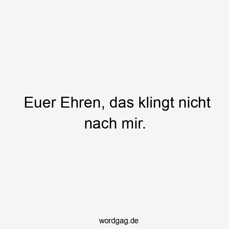 Euer Ehren, das klingt nicht nach mir.