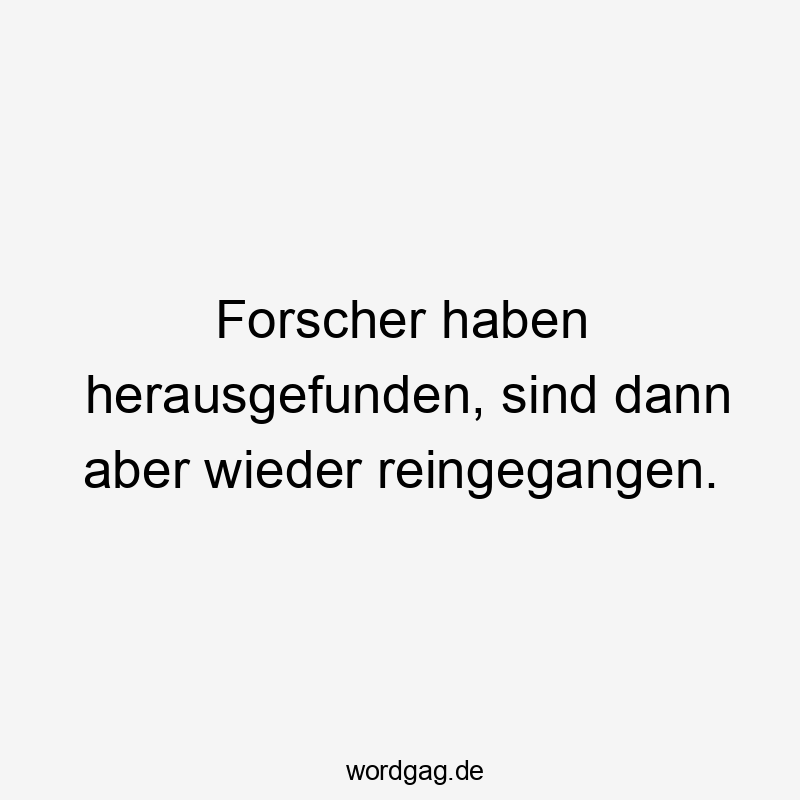 Forscher haben herausgefunden, sind dann aber wieder reingegangen.