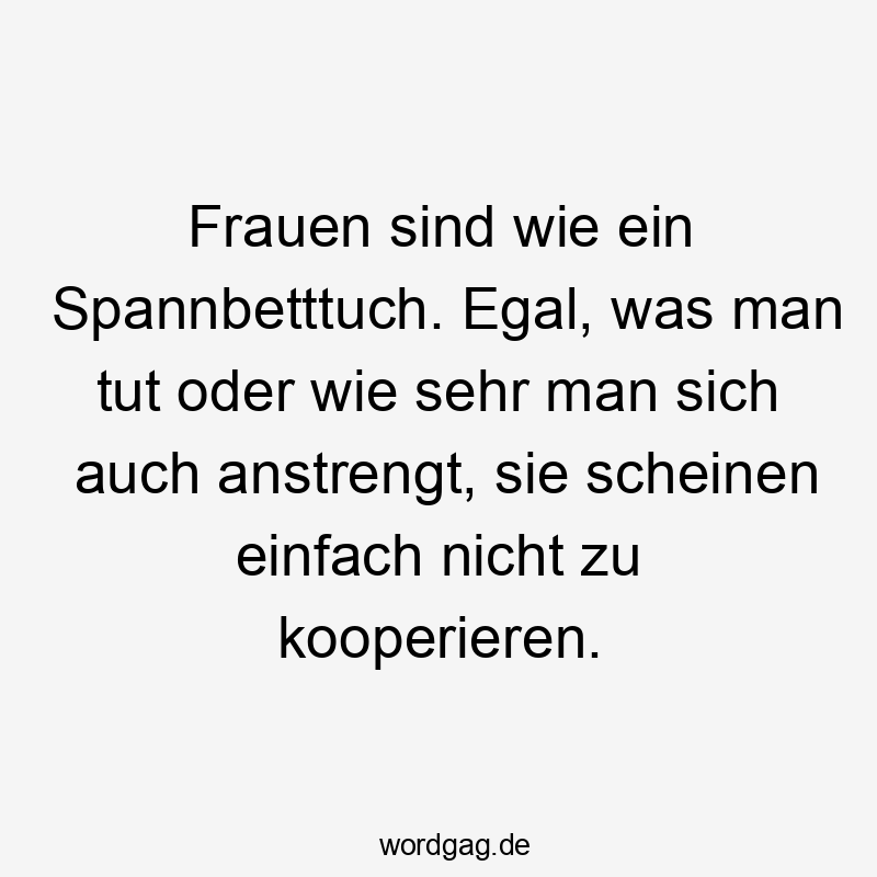 Lustige Sprüche: Frauen - Frauen sind wie ein Spannbetttuch. Egal, was man tut oder wie sehr man sich auch anstrengt, sie scheinen einfach nicht zu kooperieren.