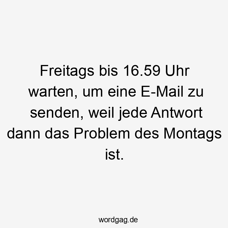 Lustige Freitags Sprüche - Freitags bis 16.59 Uhr warten, um eine E-Mail zu senden, weil jede Antwort dann das Problem des Montags ist.