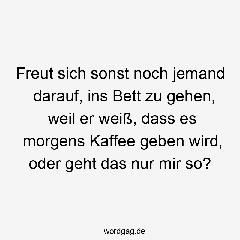 Lustige Sprüche: Frühstück - Freut sich sonst noch jemand darauf, ins Bett zu gehen, weil er weiß, dass es morgens Kaffee geben wird, oder geht das nur mir so?