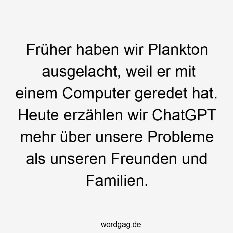 Lustige Sprüche: Probleme - Früher haben wir Plankton ausgelacht, weil er mit einem Computer geredet hat. Heute erzählen wir ChatGPT mehr über unsere Probleme als unseren Freunden und Familien.