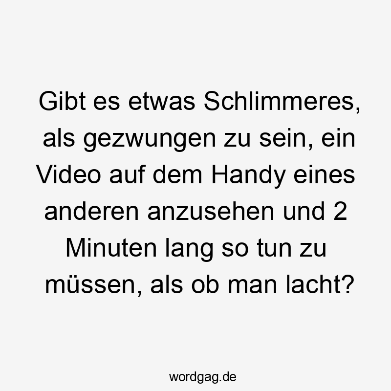 Lustige gibt Sprüche - Gibt es etwas Schlimmeres, als gezwungen zu sein, ein Video auf dem Handy eines anderen anzusehen und 2 Minuten lang so tun zu müssen, als ob man lacht?