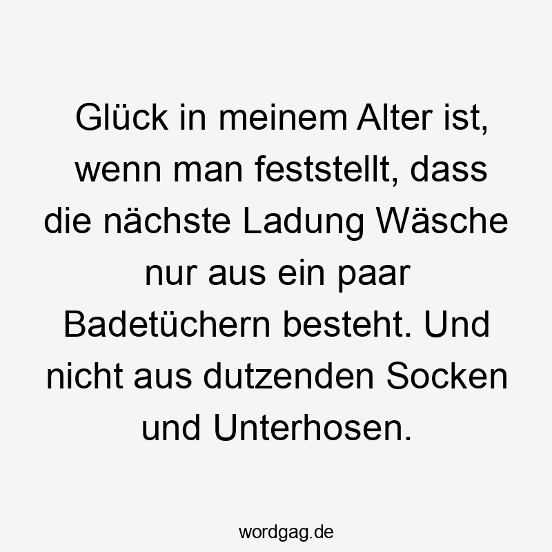 Glück in meinem Alter ist, wenn man feststellt, dass die nächste Ladung Wäsche nur aus ein paar Badetüchern besteht. Und nicht aus dutzenden Socken und Unterhosen.