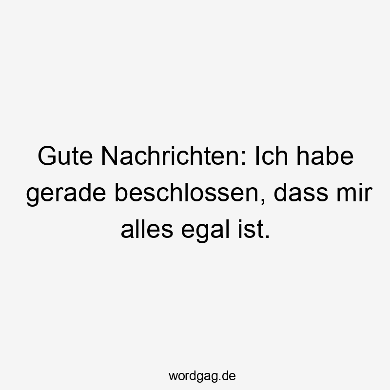 Lustige Einstellung Sprüche - Gute Nachrichten: Ich habe gerade beschlossen, dass mir alles egal ist.