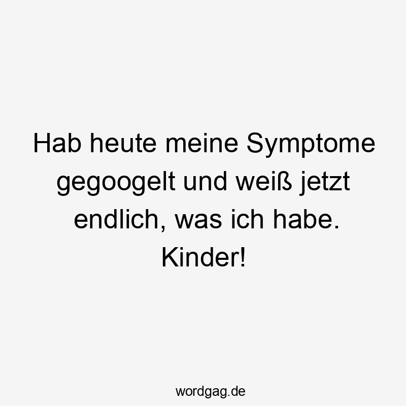 Hab heute meine Symptome gegoogelt und weiß jetzt endlich, was ich habe. Kinder!