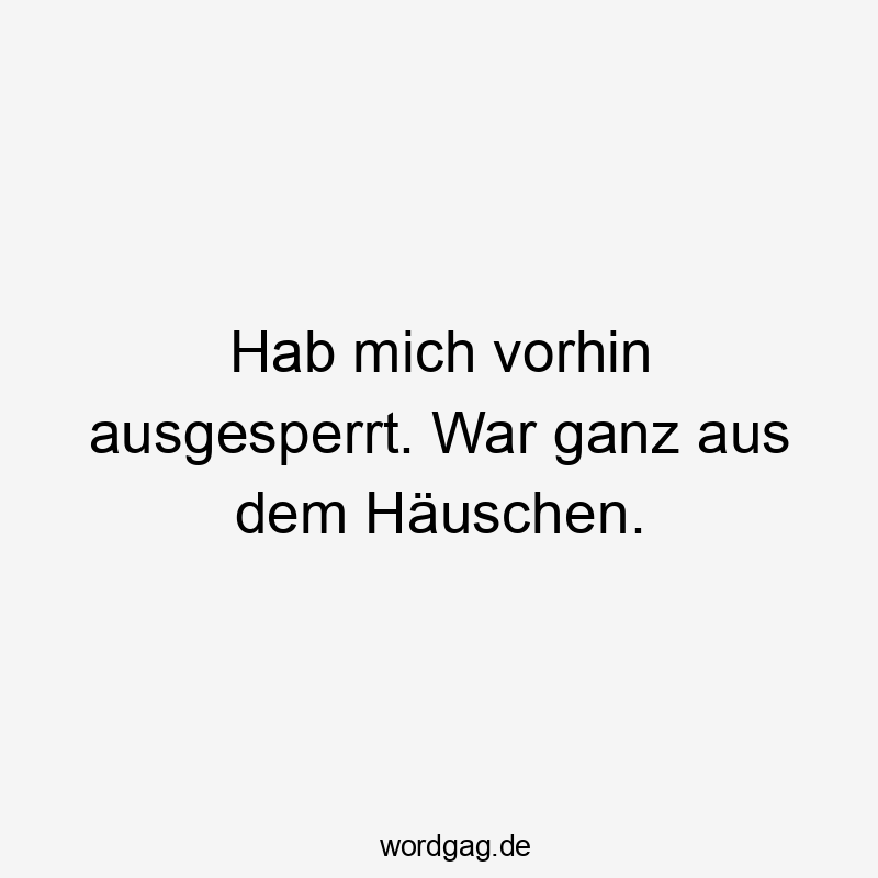 Hab mich vorhin ausgesperrt. War ganz aus dem Häuschen.