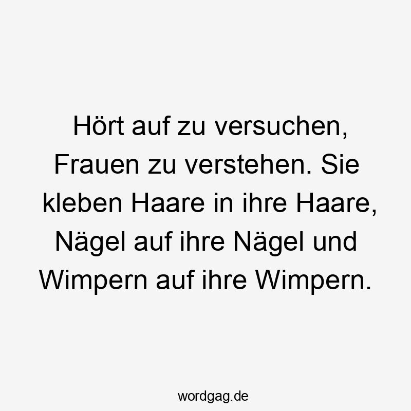 Lustige Verständnis Sprüche - Hört auf zu versuchen, Frauen zu verstehen. Sie kleben Haare in ihre Haare, Nägel auf ihre Nägel und Wimpern auf ihre Wimpern.