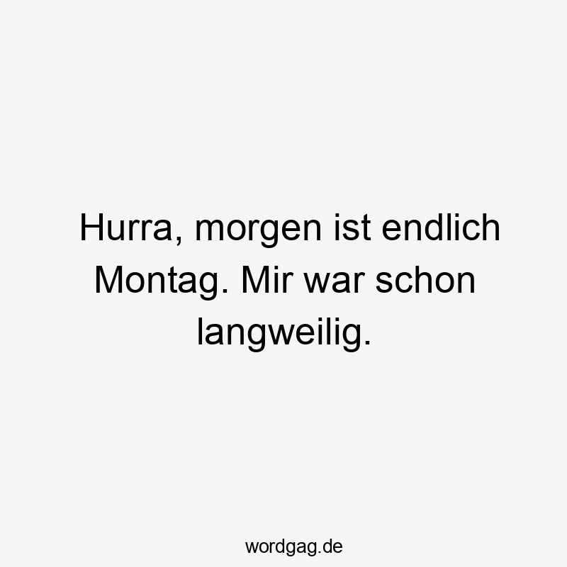 Lustige Langeweile Sprüche - Hurra, morgen ist endlich Montag. Mir war schon langweilig.