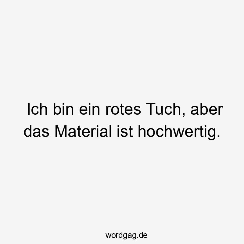 Ich bin ein rotes Tuch, aber das Material ist hochwertig.