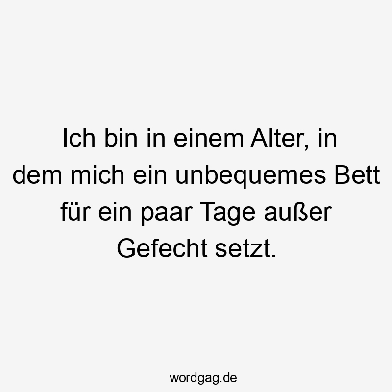 Lustige Sprüche: Bett - Ich bin in einem Alter, in dem mich ein unbequemes Bett für ein paar Tage außer Gefecht setzt.
