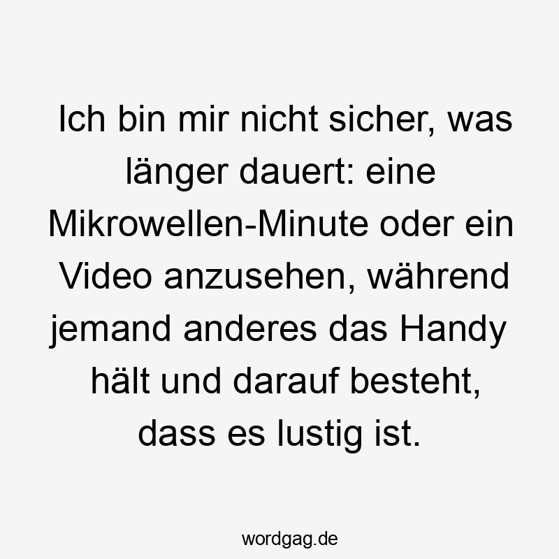 Ich bin mir nicht sicher, was länger dauert: eine Mikrowellen-Minute oder ein Video anzusehen, während jemand anderes das Handy hält und darauf besteht, dass es lustig ist.