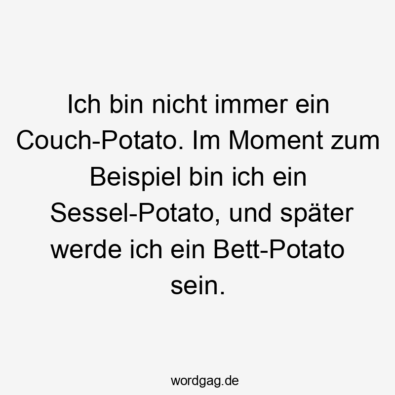 Ich bin nicht immer ein Couch-Potato. Im Moment zum Beispiel bin ich ein Sessel-Potato, und später werde ich ein Bett-Potato sein.