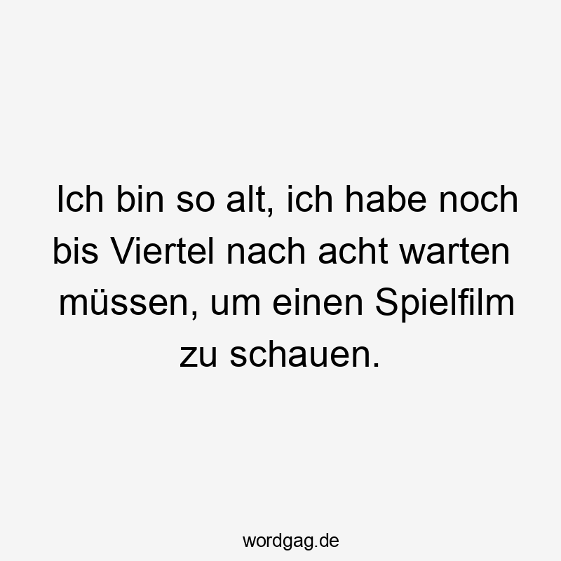 Ich bin so alt, ich habe noch bis Viertel nach acht warten müssen, um einen Spielfilm zu schauen.