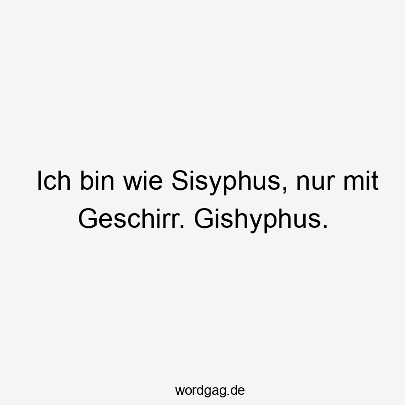 Ich bin wie Sisyphus, nur mit Geschirr. Gishyphus.