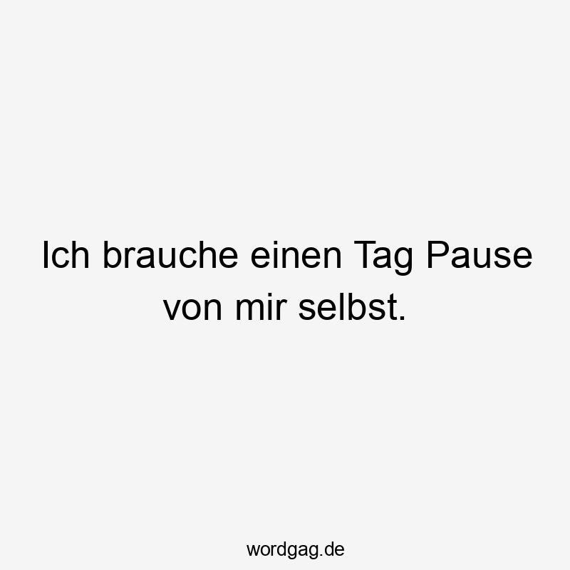 Lustige Pause Sprüche - Ich brauche einen Tag Pause von mir selbst.