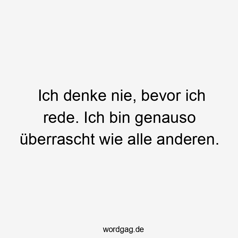 Ich denke nie, bevor ich rede. Ich bin genauso überrascht wie alle anderen.