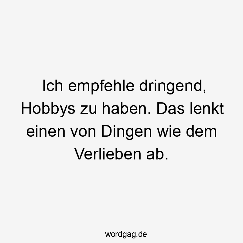 Ich empfehle dringend, Hobbys zu haben. Das lenkt einen von Dingen wie dem Verlieben ab.