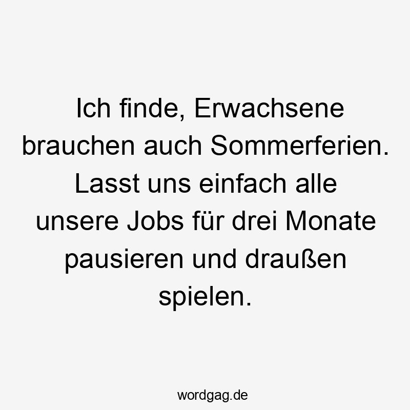 Lustige Pause Sprüche - Ich finde, Erwachsene brauchen auch Sommerferien. Lasst uns einfach alle unsere Jobs für drei Monate pausieren und draußen spielen.