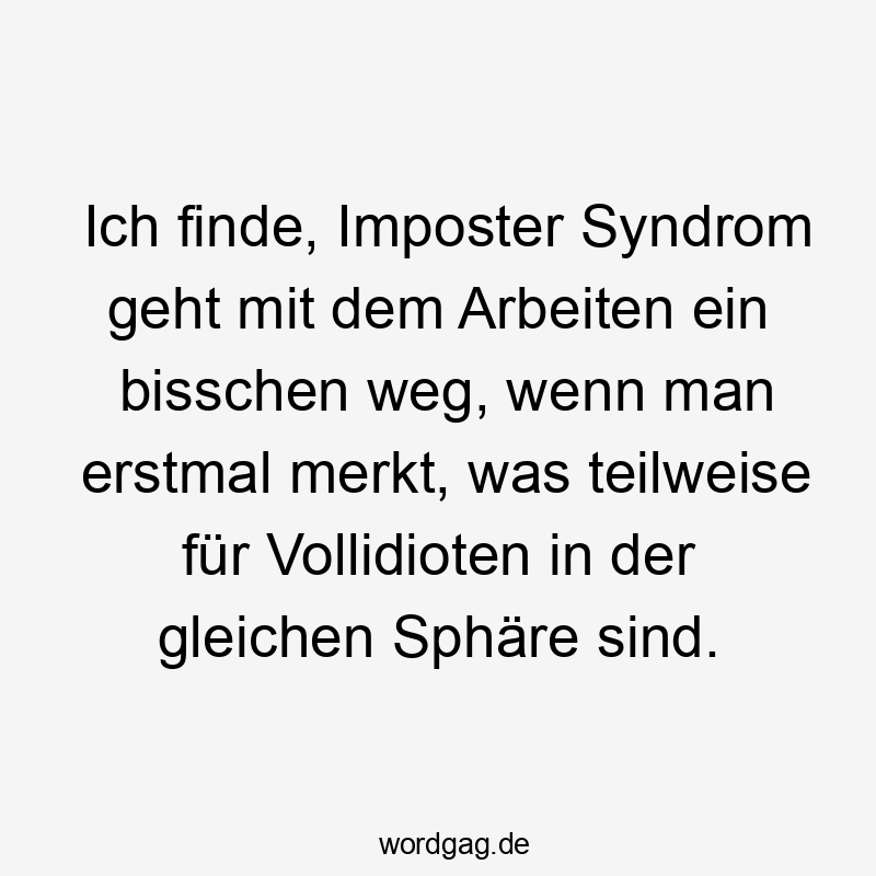 Ich finde, Imposter Syndrom geht mit dem Arbeiten ein bisschen weg, wenn man erstmal merkt, was teilweise für Vollidioten in der gleichen Sphäre sind.