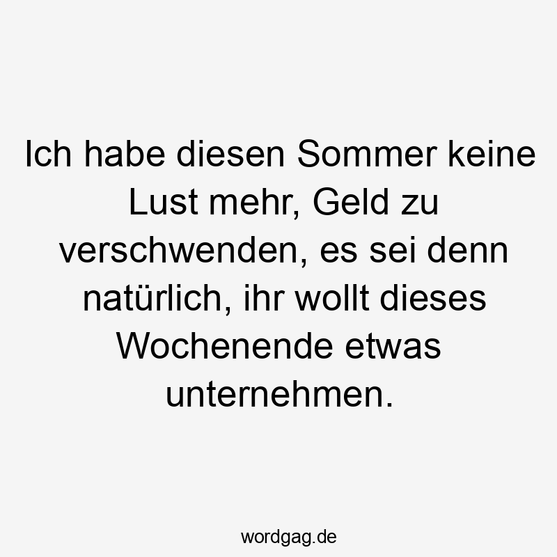 Ich habe diesen Sommer keine Lust mehr, Geld zu verschwenden, es sei denn natürlich, ihr wollt dieses Wochenende etwas unternehmen.