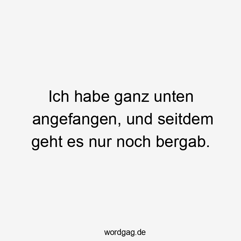 Lustige Sprüche: geht - Ich habe ganz unten angefangen, und seitdem geht es nur noch bergab.