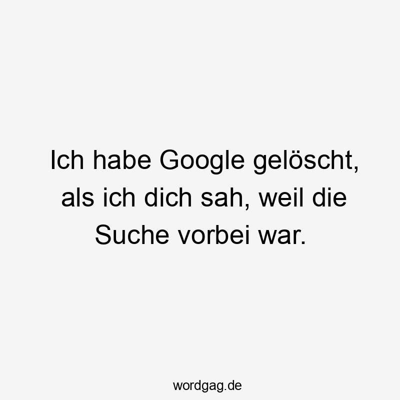 Ich habe Google gelöscht, als ich dich sah, weil die Suche vorbei war.