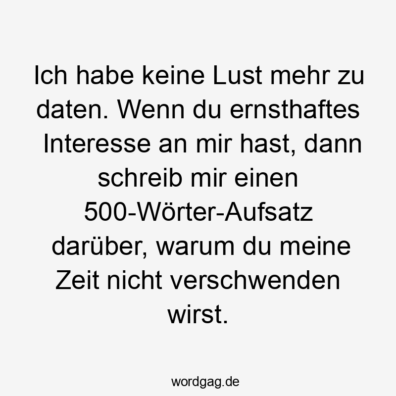 Ich habe keine Lust mehr zu daten. Wenn du ernsthaftes Interesse an mir hast, dann schreib mir einen 500-Wörter-Aufsatz darüber, warum du meine Zeit nicht verschwenden wirst.