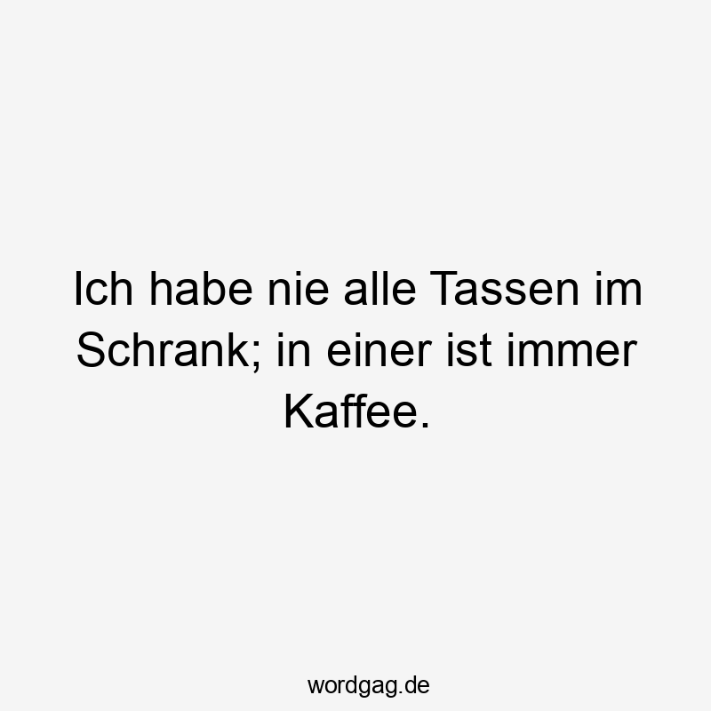 Ich habe nie alle Tassen im Schrank; in einer ist immer Kaffee.