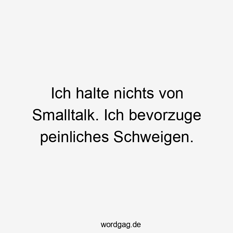 Ich halte nichts von Smalltalk. Ich bevorzuge peinliches Schweigen.